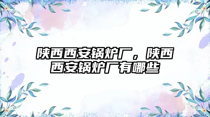 陜西西安鍋爐廠，陜西西安鍋爐廠有哪些