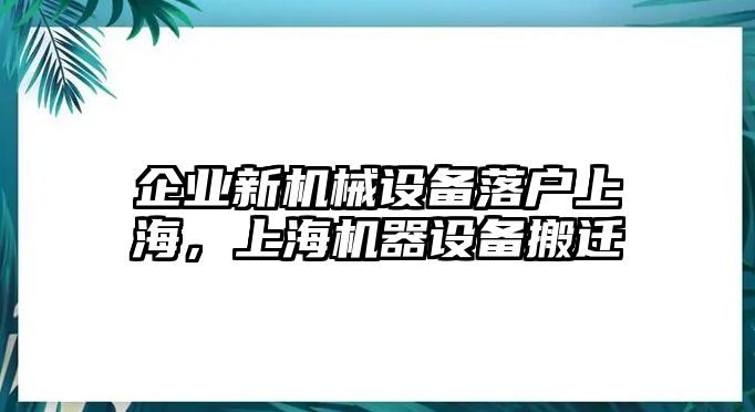 企業(yè)新機械設備落戶上海，上海機器設備搬遷