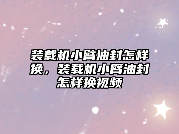 裝載機小臂油封怎樣換，裝載機小臂油封怎樣換視頻