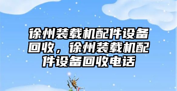 徐州裝載機配件設備回收，徐州裝載機配件設備回收電話