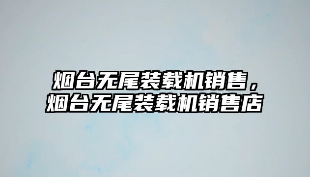 煙臺無尾裝載機銷售，煙臺無尾裝載機銷售店