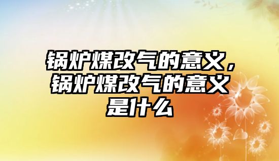 鍋爐煤改氣的意義，鍋爐煤改氣的意義是什么