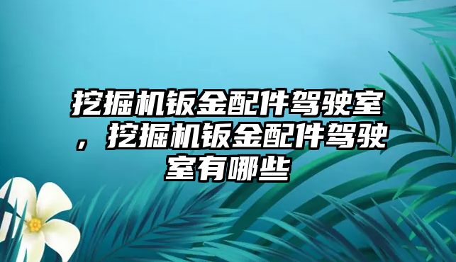 挖掘機鈑金配件駕駛室，挖掘機鈑金配件駕駛室有哪些