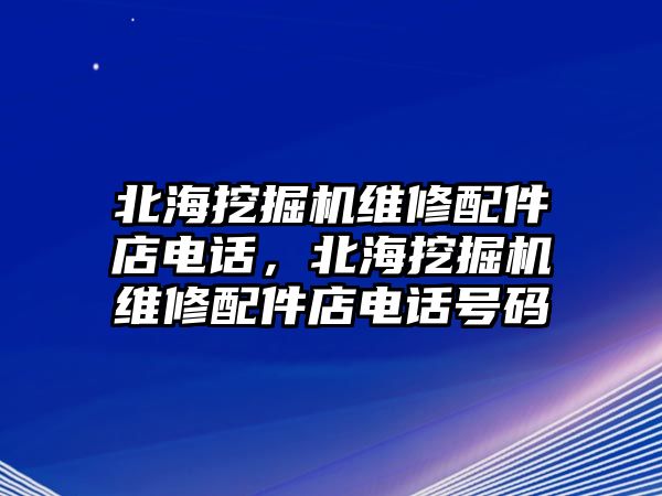 北海挖掘機(jī)維修配件店電話，北海挖掘機(jī)維修配件店電話號(hào)碼