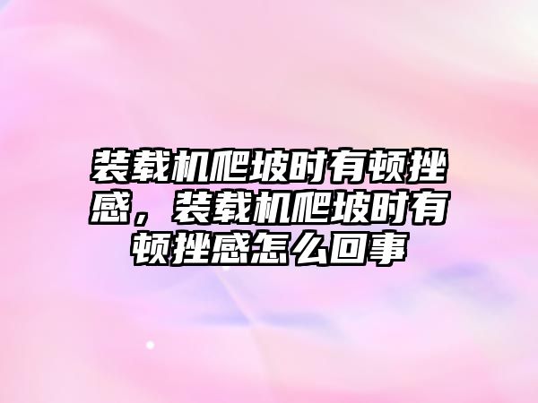 裝載機(jī)爬坡時(shí)有頓挫感，裝載機(jī)爬坡時(shí)有頓挫感怎么回事