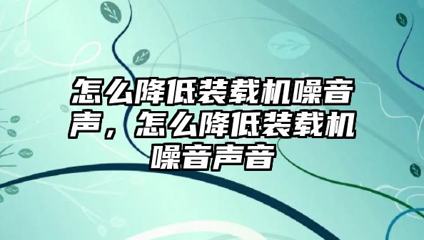 怎么降低裝載機(jī)噪音聲，怎么降低裝載機(jī)噪音聲音