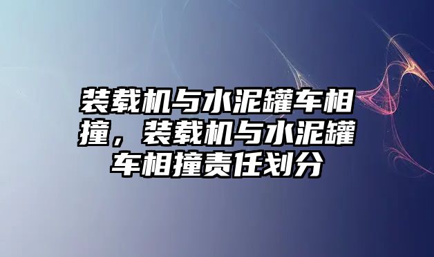 裝載機與水泥罐車相撞，裝載機與水泥罐車相撞責(zé)任劃分