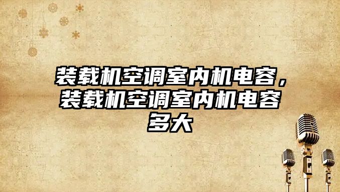 裝載機空調(diào)室內(nèi)機電容，裝載機空調(diào)室內(nèi)機電容多大