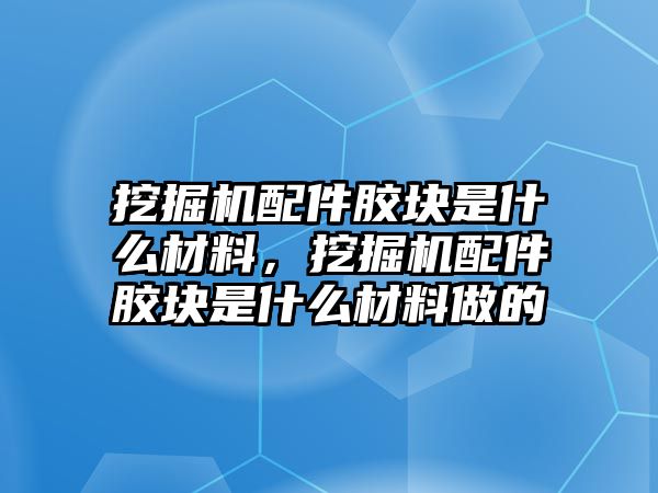 挖掘機配件膠塊是什么材料，挖掘機配件膠塊是什么材料做的