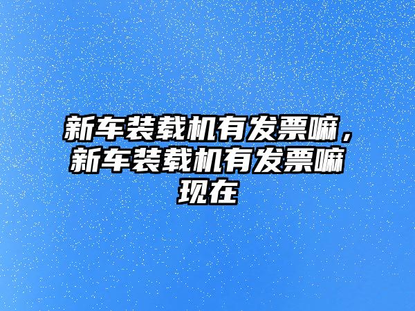 新車裝載機(jī)有發(fā)票嘛，新車裝載機(jī)有發(fā)票嘛現(xiàn)在