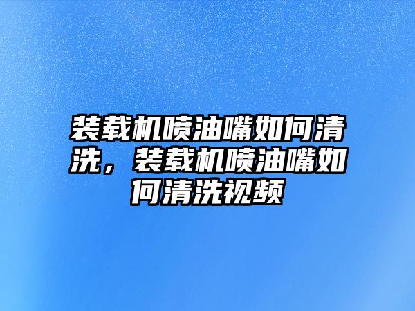 裝載機(jī)噴油嘴如何清洗，裝載機(jī)噴油嘴如何清洗視頻