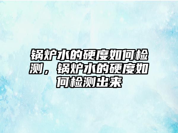 鍋爐水的硬度如何檢測(cè)，鍋爐水的硬度如何檢測(cè)出來(lái)