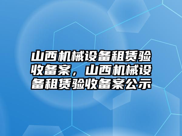 山西機械設(shè)備租賃驗收備案，山西機械設(shè)備租賃驗收備案公示