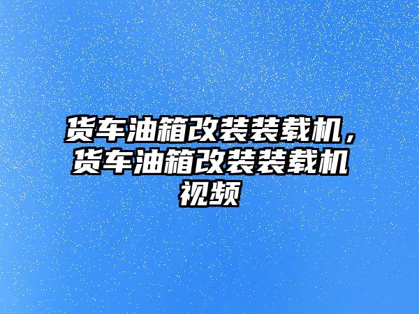 貨車油箱改裝裝載機，貨車油箱改裝裝載機視頻