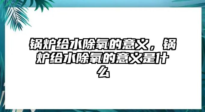 鍋爐給水除氧的意義，鍋爐給水除氧的意義是什么