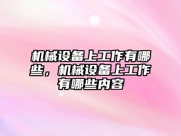 機(jī)械設(shè)備上工作有哪些，機(jī)械設(shè)備上工作有哪些內(nèi)容