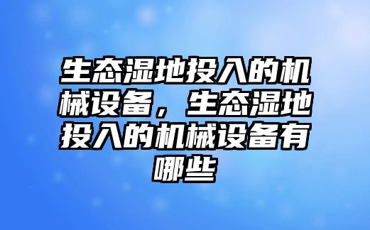 生態(tài)濕地投入的機(jī)械設(shè)備，生態(tài)濕地投入的機(jī)械設(shè)備有哪些