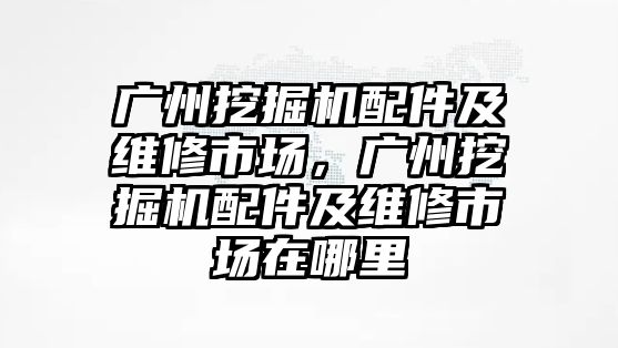 廣州挖掘機(jī)配件及維修市場，廣州挖掘機(jī)配件及維修市場在哪里