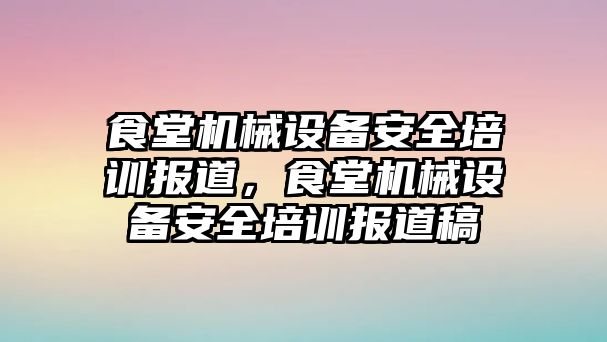 食堂機(jī)械設(shè)備安全培訓(xùn)報(bào)道，食堂機(jī)械設(shè)備安全培訓(xùn)報(bào)道稿