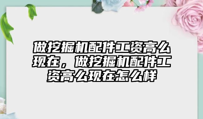 做挖掘機配件工資高么現(xiàn)在，做挖掘機配件工資高么現(xiàn)在怎么樣