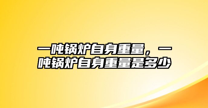 一噸鍋爐自身重量，一噸鍋爐自身重量是多少