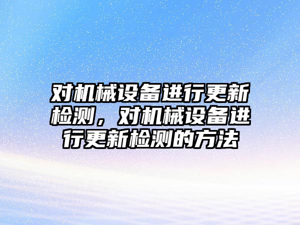 對(duì)機(jī)械設(shè)備進(jìn)行更新檢測，對(duì)機(jī)械設(shè)備進(jìn)行更新檢測的方法