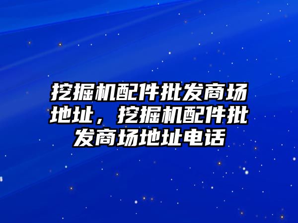 挖掘機配件批發(fā)商場地址，挖掘機配件批發(fā)商場地址電話