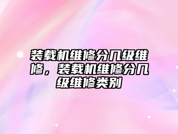 裝載機(jī)維修分幾級(jí)維修，裝載機(jī)維修分幾級(jí)維修類別