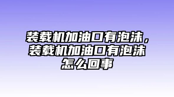 裝載機(jī)加油口有泡沫，裝載機(jī)加油口有泡沫怎么回事