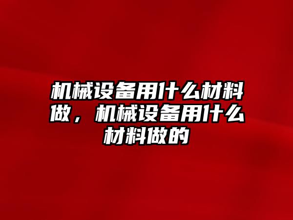 機(jī)械設(shè)備用什么材料做，機(jī)械設(shè)備用什么材料做的