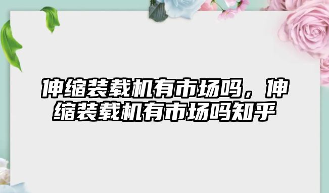 伸縮裝載機(jī)有市場嗎，伸縮裝載機(jī)有市場嗎知乎