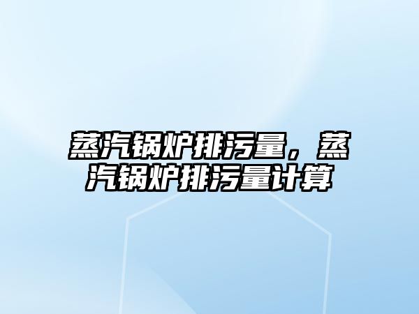 蒸汽鍋爐排污量，蒸汽鍋爐排污量計算