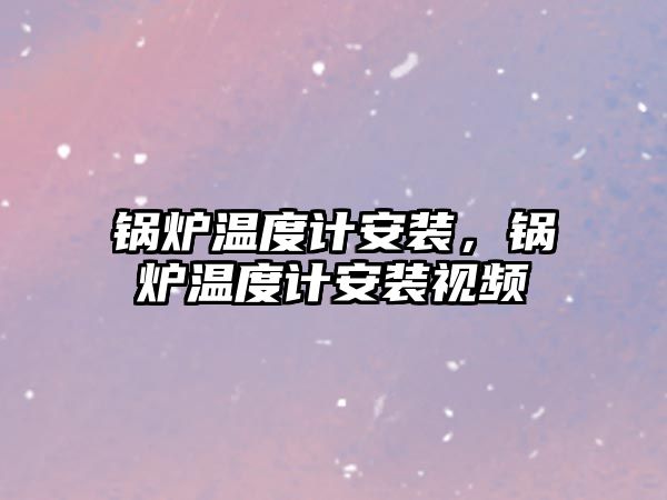 鍋爐溫度計安裝，鍋爐溫度計安裝視頻