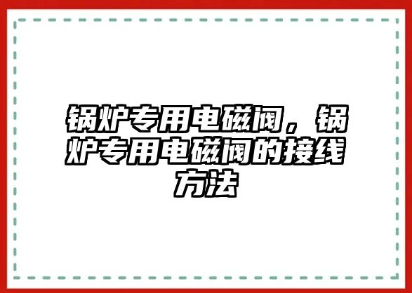 鍋爐專用電磁閥，鍋爐專用電磁閥的接線方法