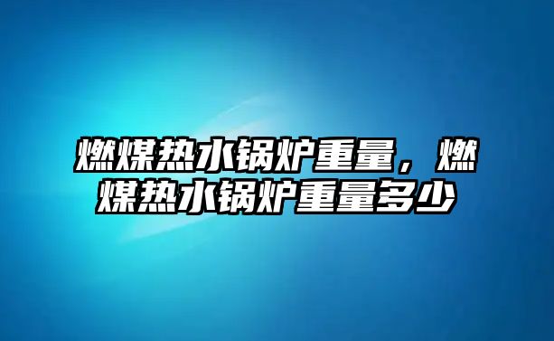 燃煤熱水鍋爐重量，燃煤熱水鍋爐重量多少