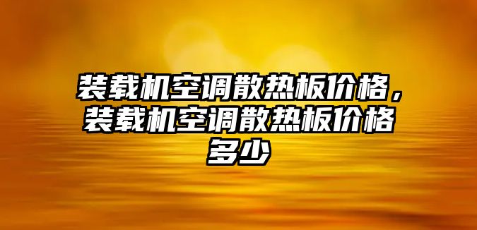 裝載機(jī)空調(diào)散熱板價(jià)格，裝載機(jī)空調(diào)散熱板價(jià)格多少