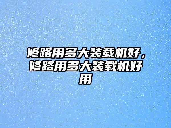 修路用多大裝載機好，修路用多大裝載機好用