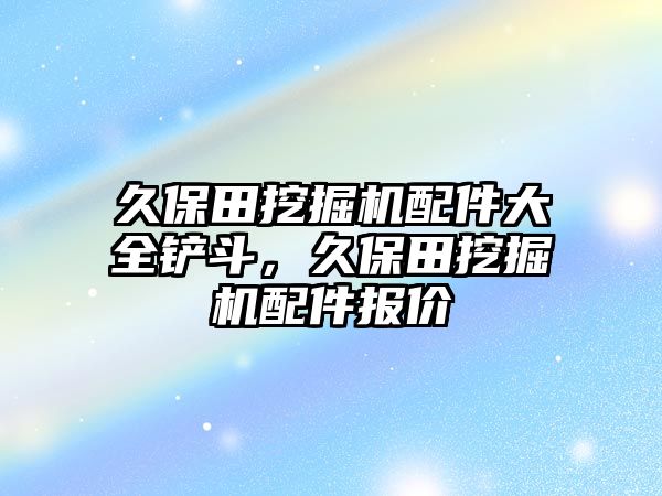 久保田挖掘機配件大全鏟斗，久保田挖掘機配件報價