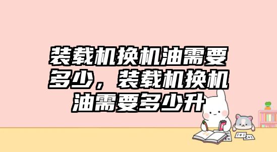 裝載機換機油需要多少，裝載機換機油需要多少升