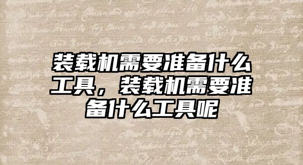 裝載機需要準(zhǔn)備什么工具，裝載機需要準(zhǔn)備什么工具呢