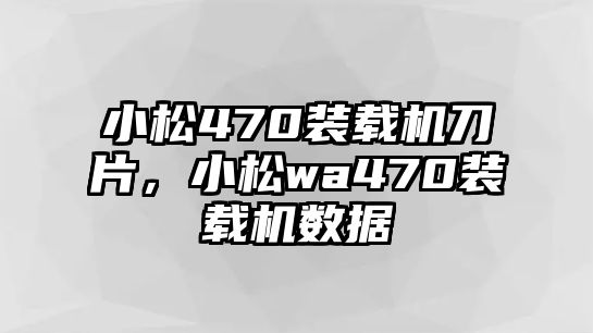 小松470裝載機刀片，小松wa470裝載機數(shù)據(jù)