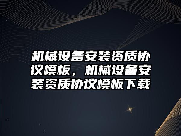 機械設備安裝資質協(xié)議模板，機械設備安裝資質協(xié)議模板下載