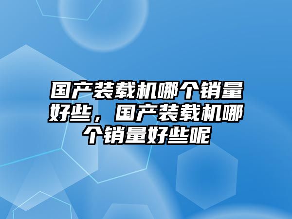 國產(chǎn)裝載機哪個銷量好些，國產(chǎn)裝載機哪個銷量好些呢