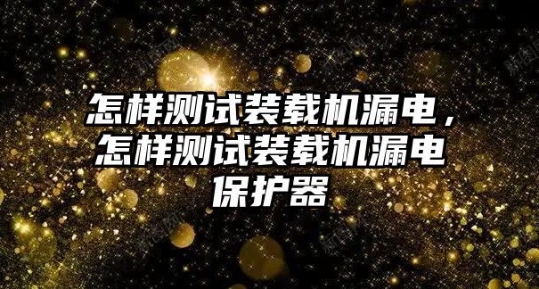 怎樣測試裝載機漏電，怎樣測試裝載機漏電保護器