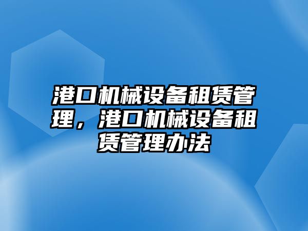 港口機(jī)械設(shè)備租賃管理，港口機(jī)械設(shè)備租賃管理辦法