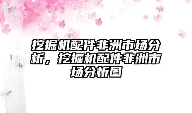 挖掘機(jī)配件非洲市場分析，挖掘機(jī)配件非洲市場分析圖