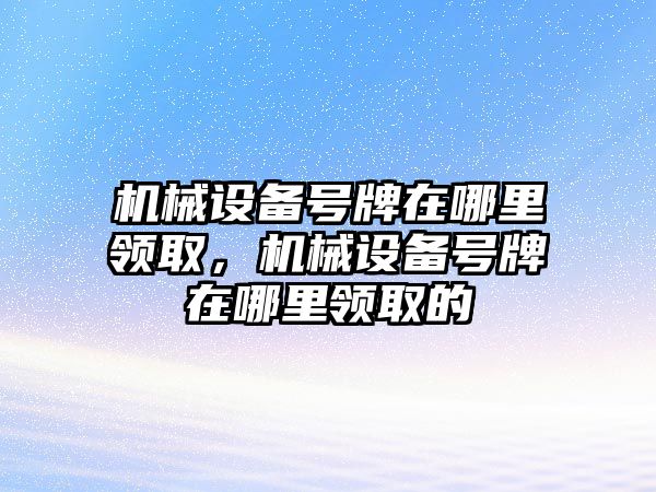 機(jī)械設(shè)備號(hào)牌在哪里領(lǐng)取，機(jī)械設(shè)備號(hào)牌在哪里領(lǐng)取的