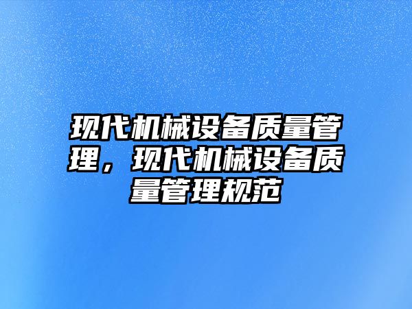 現(xiàn)代機(jī)械設(shè)備質(zhì)量管理，現(xiàn)代機(jī)械設(shè)備質(zhì)量管理規(guī)范