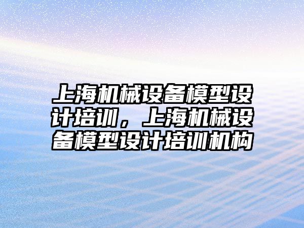 上海機械設(shè)備模型設(shè)計培訓，上海機械設(shè)備模型設(shè)計培訓機構(gòu)