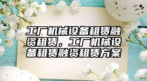 工廠機械設(shè)備租賃融資租賃，工廠機械設(shè)備租賃融資租賃方案